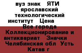 1.1) вуз знак : ЯТИ - ярославский технологический институт › Цена ­ 389 - Все города Коллекционирование и антиквариат » Значки   . Челябинская обл.,Усть-Катав г.